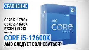 Intel Core i5-12600K проти Core i7-12700K, Core i5-11600K та Ryzen 5 5600X: AMD слід хвилюватися?